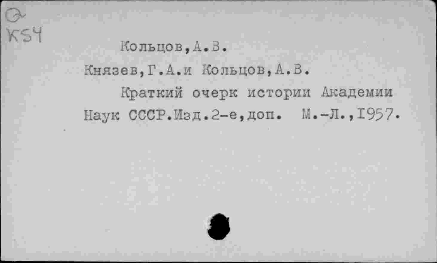 ﻿Кольцов,А.3.
Князев,Г.А.и Кольцов,А.3.
Краткий очерк истории Академии Наук СССР.Изд.2-е,доп. М.-Л.,1957.